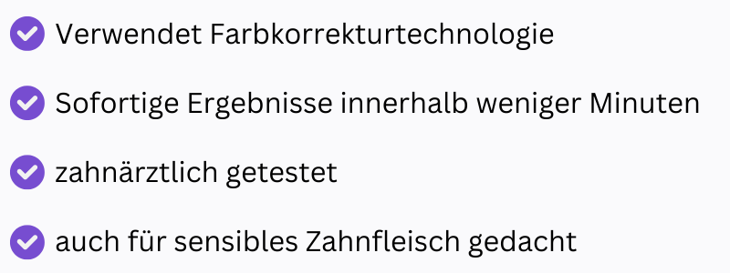 Verwendet Farbkorrekturtechnologie. Sofortige Ergebnisse innerhalb weniger Minuten. Zahnärztlich getestet. Auch für sensibles Zahnfleisch gedacht.